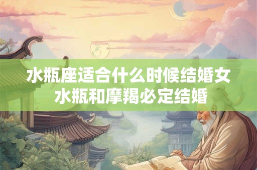 水瓶座适合什么时候结婚女 水瓶和摩羯必定结婚