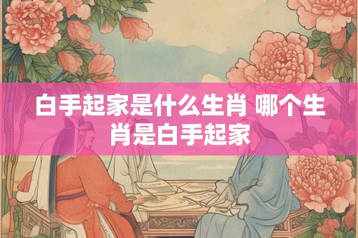 白手起家是什么生肖 哪个生肖是白手起家
