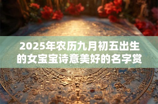 2025年农历九月初五出生的女宝宝诗意美好的名字赏析