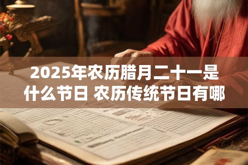 2025年农历腊月二十一是什么节日 农历传统节日有哪些