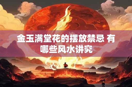 金玉满堂花的摆放禁忌 有哪些风水讲究