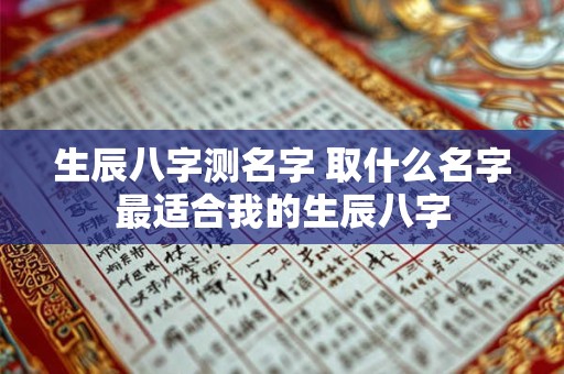 生辰八字测名字 取什么名字最适合我的生辰八字