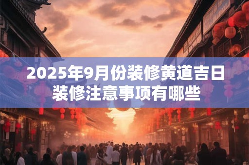2025年9月份装修黄道吉日 装修注意事项有哪些