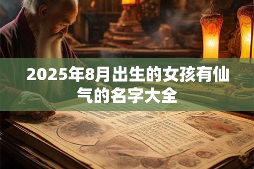 详细阅读:2025年8月出生的女孩有仙气的名字大全 2025年8月出生的女孩有仙气的名字大全