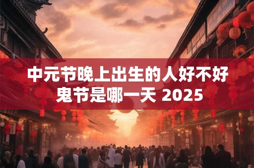 中元节晚上出生的人好不好 鬼节是哪一天 2025