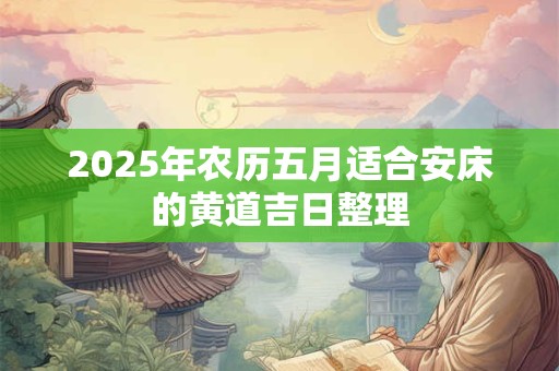 2025年农历五月适合安床的黄道吉日整理