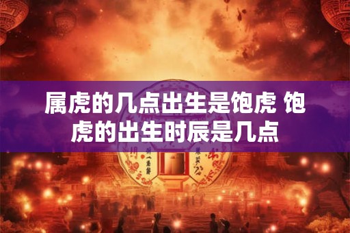 属虎的几点出生是饱虎 饱虎的出生时辰是几点