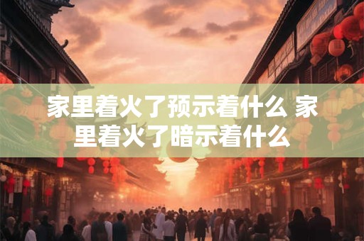 家里着火了预示着什么 家里着火了暗示着什么