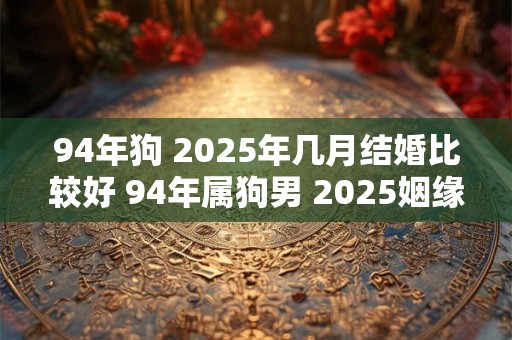 94年狗 2025年几月结婚比较好 94年属狗男 2025姻缘