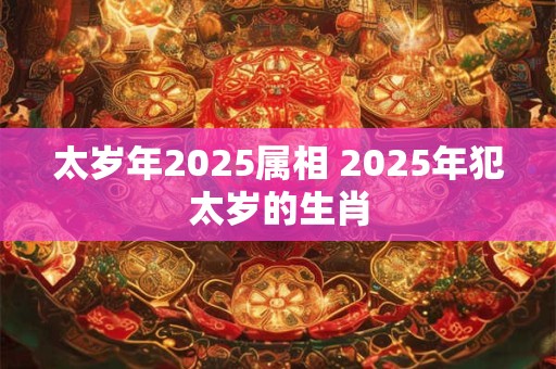 太岁年2025属相 2025年犯太岁的生肖