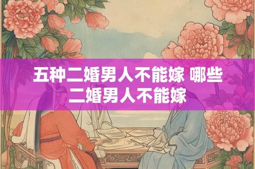 五种二婚男人不能嫁 哪些二婚男人不能嫁