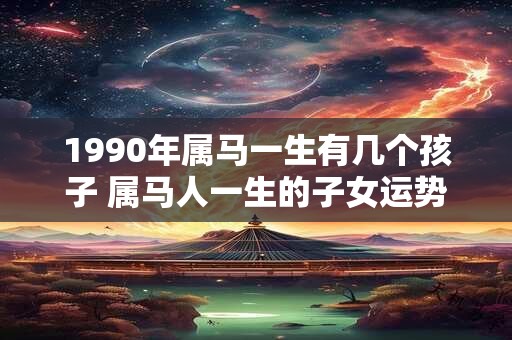 1990年属马一生有几个孩子 属马人一生的子女运势
