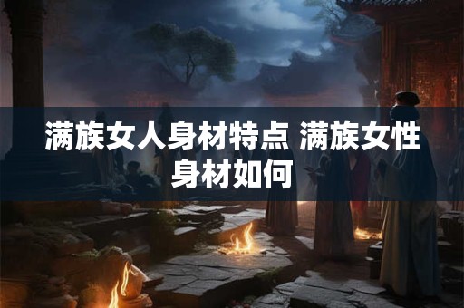 满族女人身材特点 满族女性身材如何