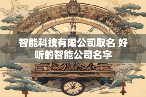 智能科技有限公司取名 好听的智能公司名字 智能科技有限公司取名 好听的智能公司名字