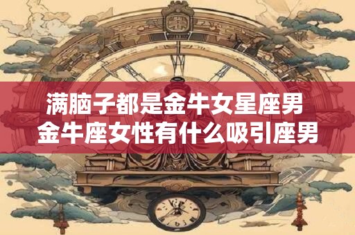 满脑子都是金牛女星座男 金牛座女性有什么吸引座男的特质