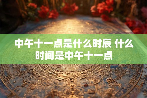 中午十一点是什么时辰 什么时间是中午十一点