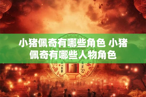 小猪佩奇有哪些角色 小猪佩奇有哪些人物角色