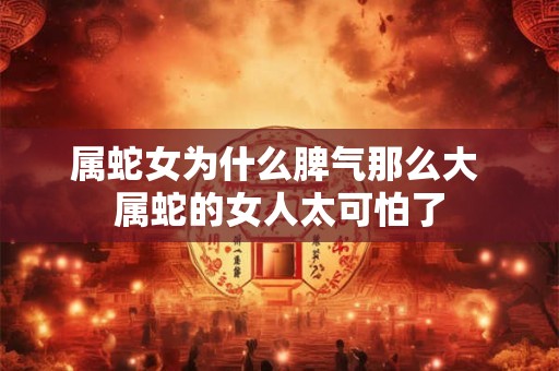 属蛇女为什么脾气那么大 属蛇的女人太可怕了