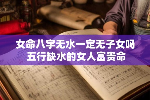 女命八字无水一定无子女吗 五行缺水的女人富贵命