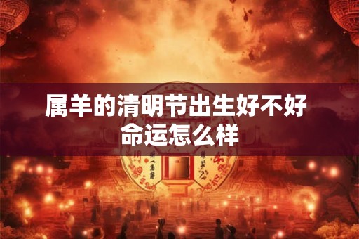 属羊的清明节出生好不好 命运怎么样