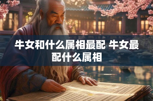 牛女和什么属相最配 牛女最配什么属相