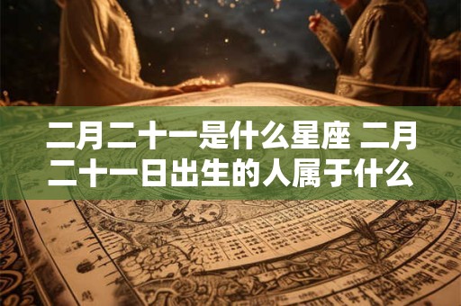 二月二十一是什么星座 二月二十一日出生的人属于什么星座