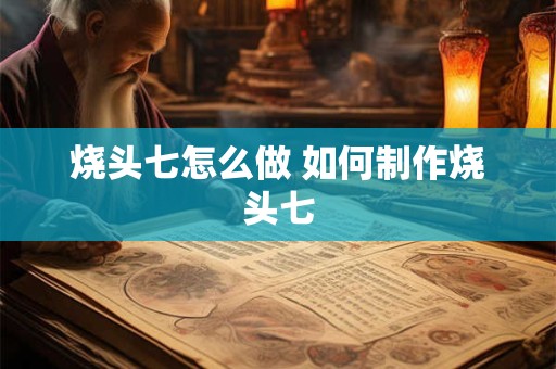 烧头七怎么做 如何制作烧头七