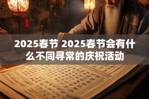 2025春节 2025春节会有什么不同寻常的庆祝活动