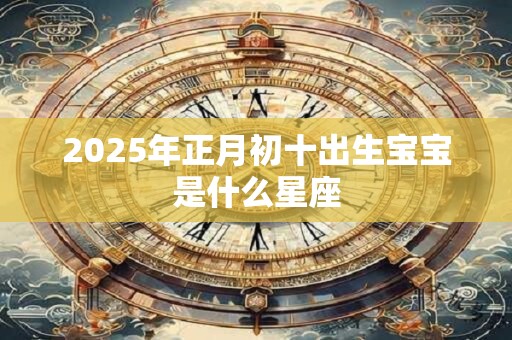 2025年正月初十出生宝宝是什么星座