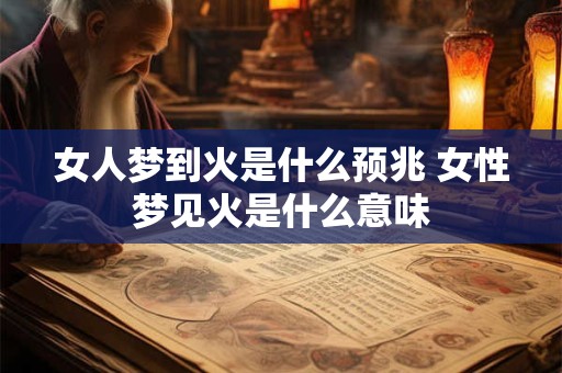 女人梦到火是什么预兆 女性梦见火是什么意味
