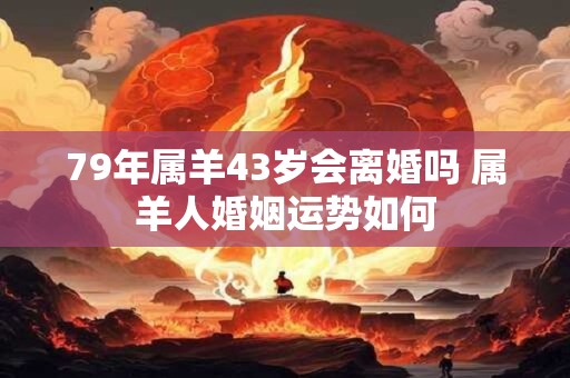 79年属羊43岁会离婚吗 属羊人婚姻运势如何