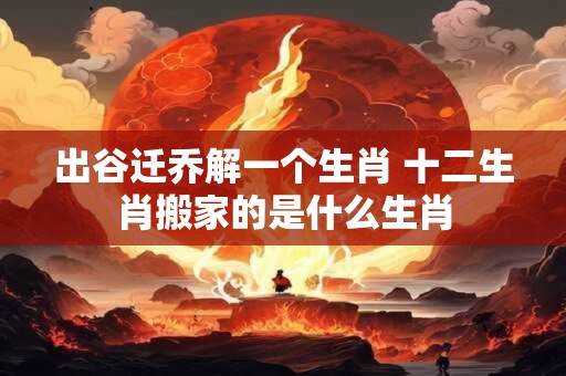 出谷迁乔解一个生肖 十二生肖搬家的是什么生肖