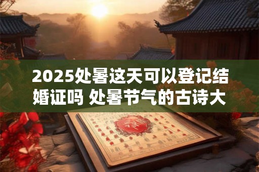 2025处暑这天可以登记结婚证吗 处暑节气的古诗大全