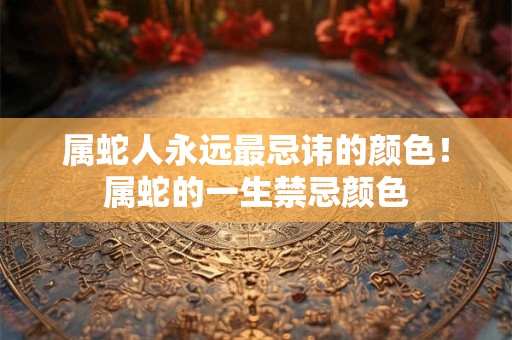 属蛇人永远最忌讳的颜色！属蛇的一生禁忌颜色