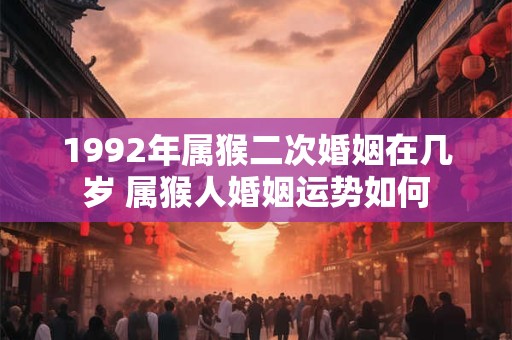 1992年属猴二次婚姻在几岁 属猴人婚姻运势如何