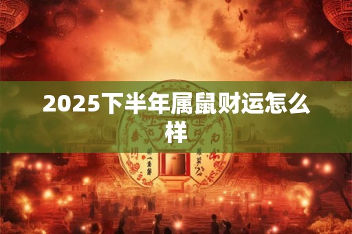 2025下半年属鼠财运怎么样