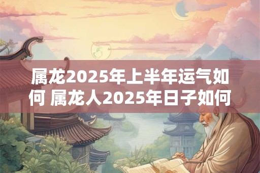 属龙2025年上半年运气如何 属龙人2025年日子如何