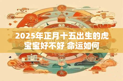 2025年正月十五出生的虎宝宝好不好 命运如何 2025年正月十五出生的虎宝宝好不好 命运如何