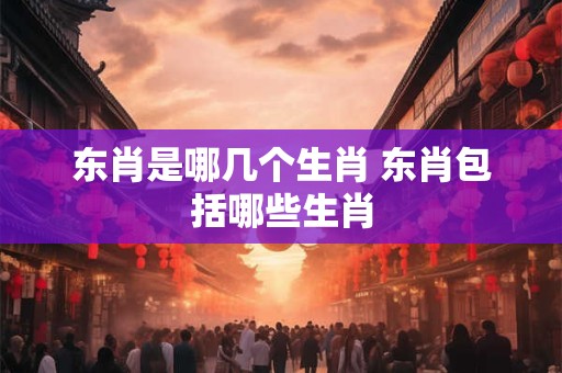 东肖是哪几个生肖 东肖包括哪些生肖