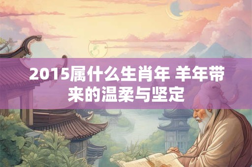 2015属什么生肖年 羊年带来的温柔与坚定