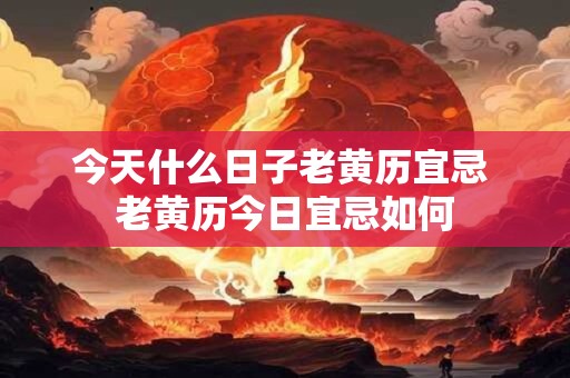 今天什么日子老黄历宜忌 老黄历今日宜忌如何