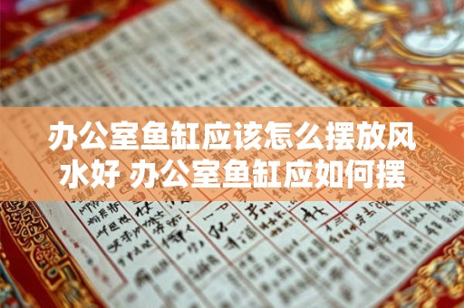 办公室鱼缸应该怎么摆放风水好 办公室鱼缸应如何摆放风水好
