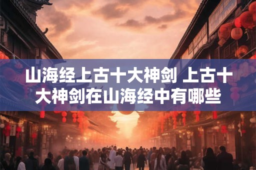 山海经上古十大神剑 上古十大神剑在山海经中有哪些