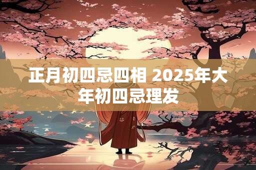 正月初四忌四相 2025年大年初四忌理发