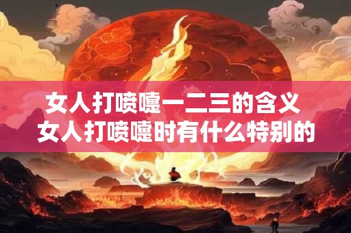 女人打喷嚏一二三的含义 女人打喷嚏时有什么特别的意义