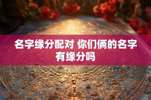 名字缘分配对 你们俩的名字有缘分吗