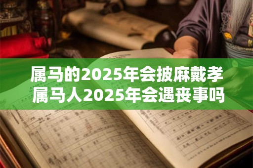 属马的2025年会披麻戴孝 属马人2025年会遇丧事吗