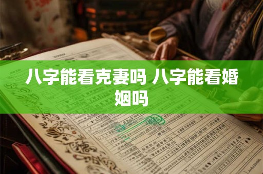 八字能看克妻吗 八字能看婚姻吗 八字能看克妻吗 八字能看婚姻吗