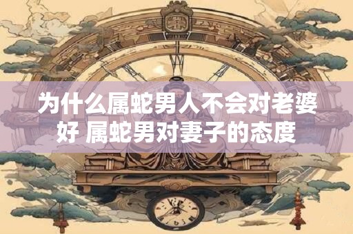为什么属蛇男人不会对老婆好 属蛇男对妻子的态度