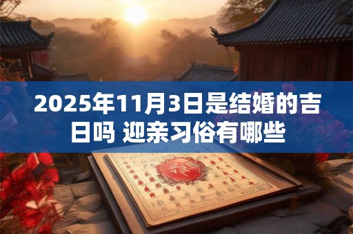 2025年11月3日是结婚的吉日吗 迎亲习俗有哪些